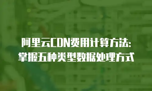 阿里云CDN费用计算方法：掌握五种类型数据处理方式
