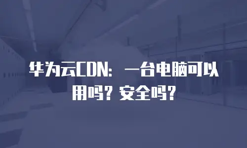 华为云CDN：一台电脑可以用吗？安全吗？