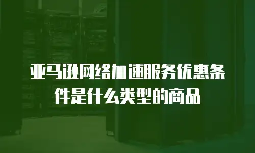 亚马逊网络加速服务优惠条件是什么类型的商品