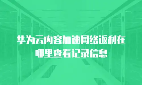 华为云内容加速网络返利在哪里查看记录信息