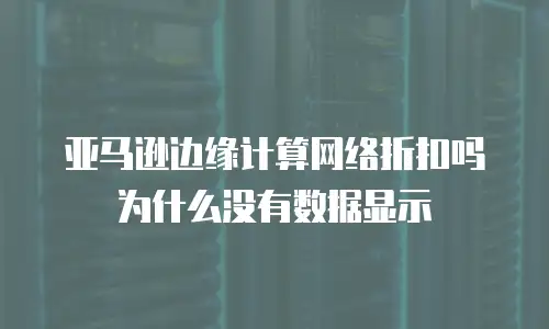 亚马逊边缘计算网络折扣吗为什么没有数据显示