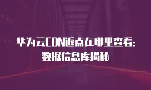 华为云CDN返点在哪里查看：数据信息库揭秘