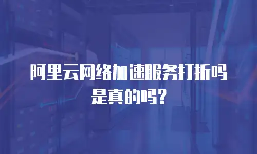 阿里云网络加速服务打折吗是真的吗？
