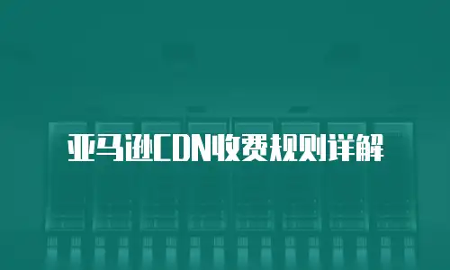 亚马逊CDN收费规则详解