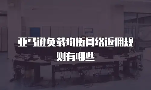 亚马逊负载均衡网络返佣规则有哪些