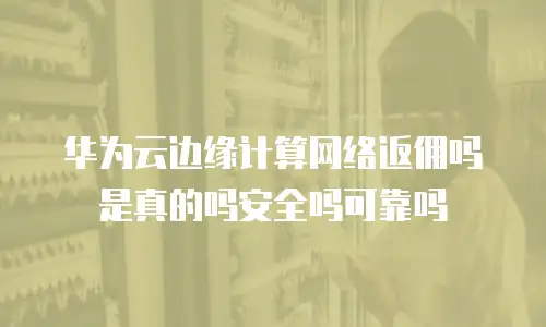 华为云边缘计算网络返佣吗是真的吗安全吗可靠吗