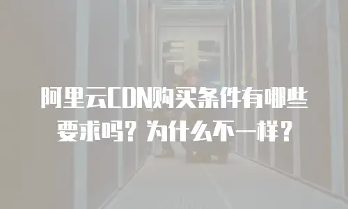 阿里云CDN购买条件有哪些要求吗？为什么不一样？