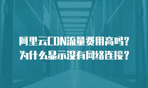 阿里云CDN流量费用高吗？为什么显示没有网络连接？