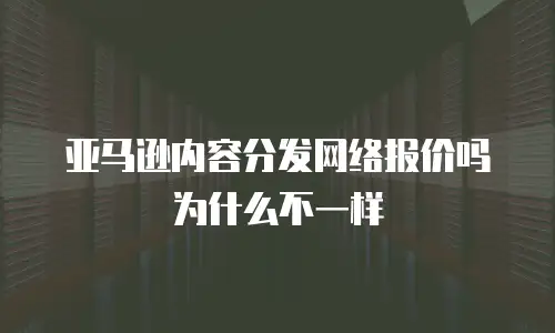 亚马逊内容分发网络报价吗为什么不一样