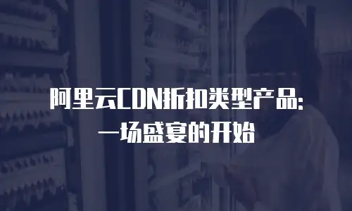 阿里云CDN折扣类型产品: 一场盛宴的开始