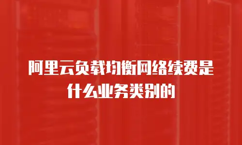 阿里云负载均衡网络续费是什么业务类别的