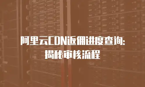 阿里云CDN返佣进度查询：揭秘审核流程