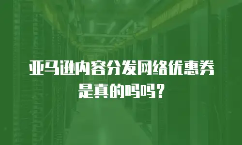 亚马逊内容分发网络优惠券是真的吗吗？