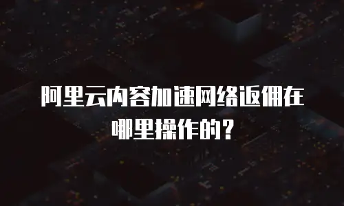 阿里云内容加速网络返佣在哪里操作的？