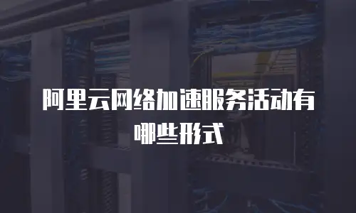 阿里云网络加速服务活动有哪些形式