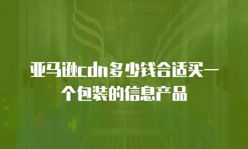 亚马逊cdn多少钱合适买一个包装的信息产品