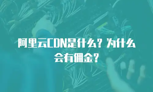 阿里云CDN是什么？为什么会有佣金？