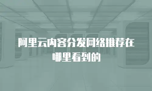 阿里云内容分发网络推荐在哪里看到的