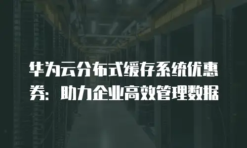 华为云分布式缓存系统优惠券：助力企业高效管理数据