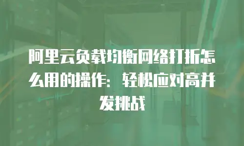 阿里云负载均衡网络打折怎么用的操作：轻松应对高并发挑战
