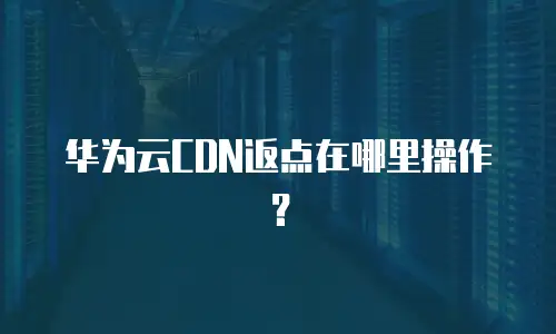 华为云CDN返点在哪里操作？
