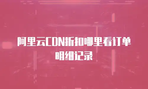阿里云CDN折扣哪里看订单明细记录