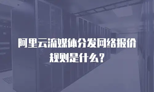 阿里云流媒体分发网络报价规则是什么？