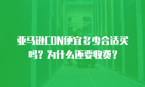 亚马逊CDN便宜多少合适买吗？为什么还要收费？