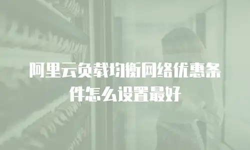 阿里云负载均衡网络优惠条件怎么设置最好