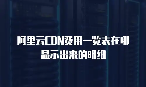 阿里云CDN费用一览表在哪显示出来的明细