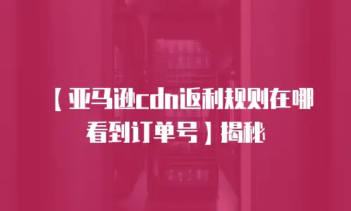 【亚马逊cdn返利规则在哪看到订单号】揭秘