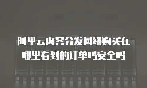 阿里云内容分发网络购买在哪里看到的订单吗安全吗