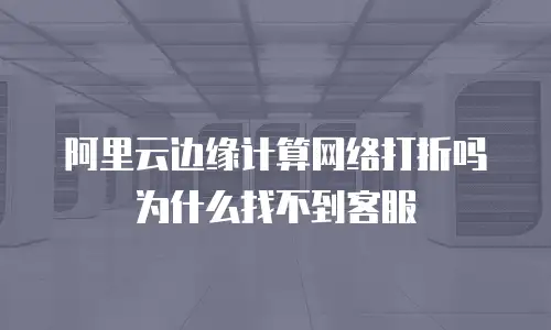 阿里云边缘计算网络打折吗为什么找不到客服
