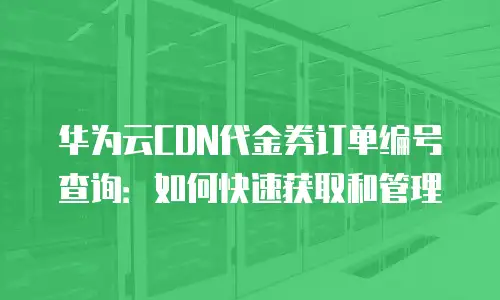 华为云CDN代金券订单编号查询：如何快速获取和管理