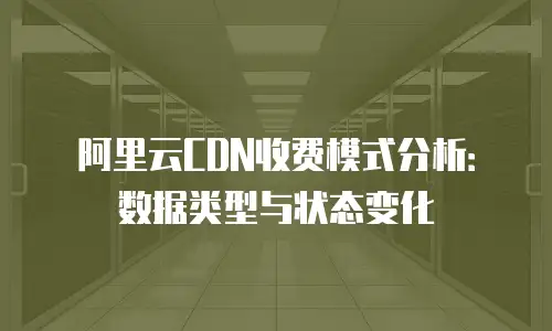 阿里云CDN收费模式分析：数据类型与状态变化