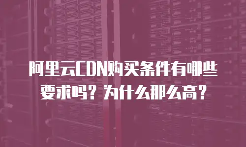 阿里云CDN购买条件有哪些要求吗？为什么那么高？