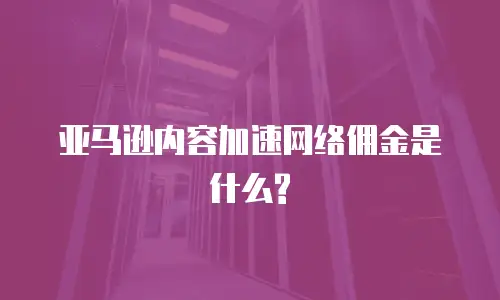 亚马逊内容加速网络佣金是什么?
