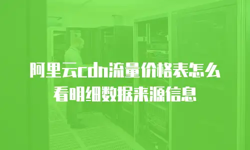 阿里云cdn流量价格表怎么看明细数据来源信息