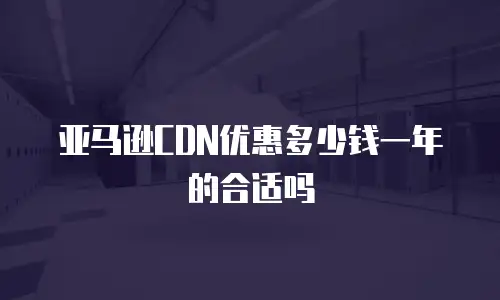 亚马逊CDN优惠多少钱一年的合适吗