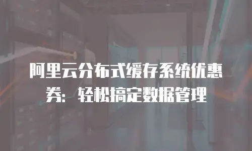阿里云分布式缓存系统优惠券：轻松搞定数据管理