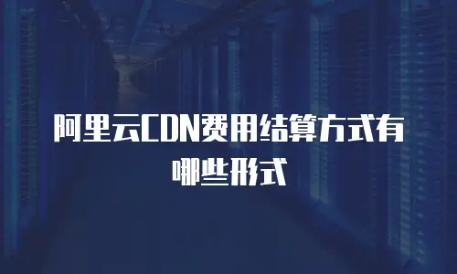 阿里云CDN费用结算方式有哪些形式