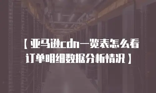 【亚马逊cdn一览表怎么看订单明细数据分析情况】