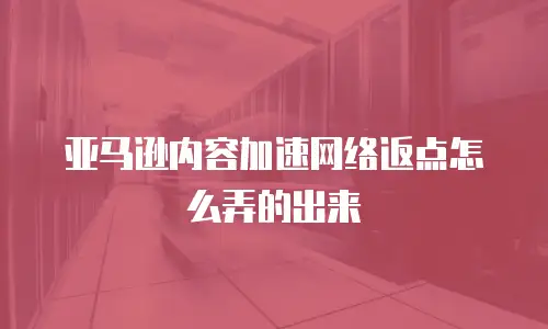 亚马逊内容加速网络返点怎么弄的出来