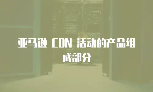 亚马逊 CDN 活动的产品组成部分
