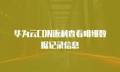 华为云CDN返利查看明细数据记录信息