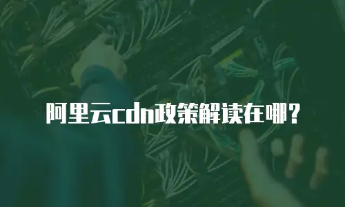 阿里云cdn政策解读在哪？