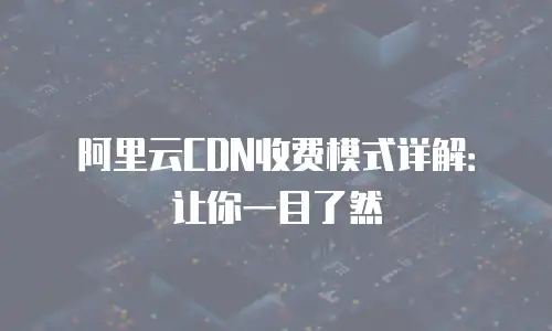阿里云CDN收费模式详解：让你一目了然
