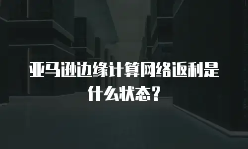 亚马逊边缘计算网络返利是什么状态？