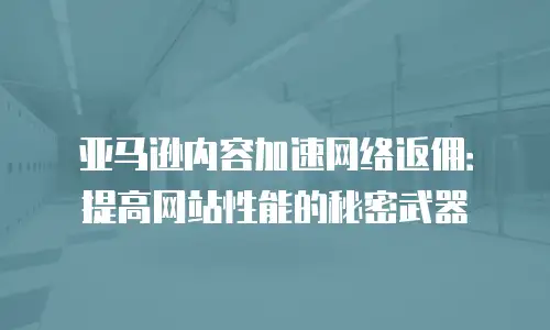 亚马逊内容加速网络返佣：提高网站性能的秘密武器