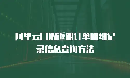 阿里云CDN返佣订单明细记录信息查询方法